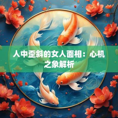 人中歪斜的女人面相：心机之象解析
