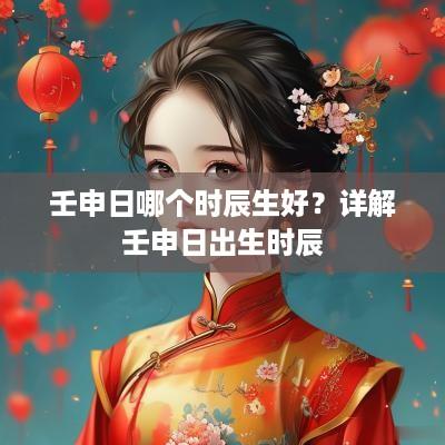 壬申日哪个时辰生好？详解壬申日出生时辰