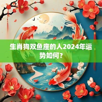 生肖狗双鱼座的人2025年运势如何？
