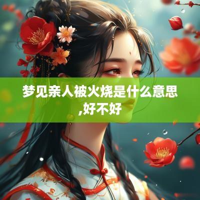 梦见亲人被火烧是什么意思,好不好