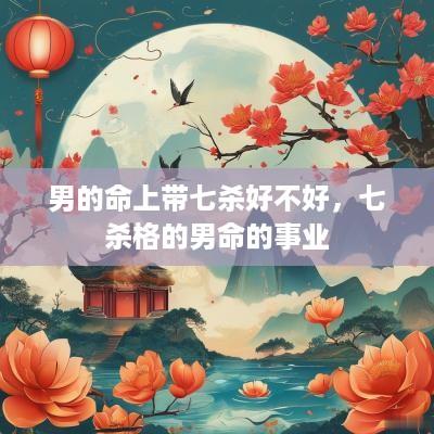 男的命上带七杀好不好，七杀格的男命的事业