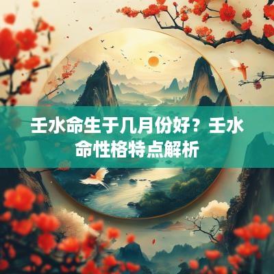 壬水命生于几月份好？壬水命性格特点解析