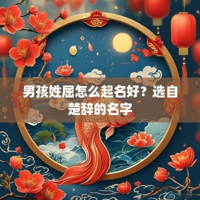 男孩姓屈怎么起名好？选自楚辞的名字