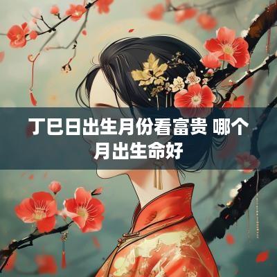 丁巳日出生月份看富贵 哪个月出生命好