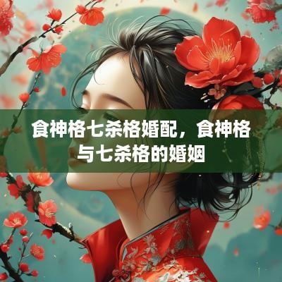 食神格七杀格婚配，食神格与七杀格的婚姻
