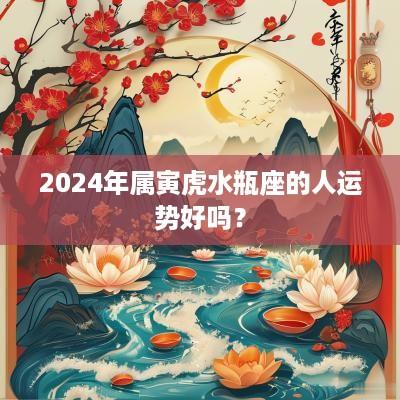 2025年属寅虎水瓶座的人运势好吗？