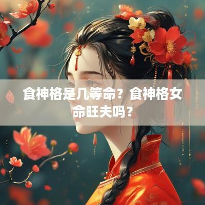 食神格是几等命？食神格女命旺夫吗？