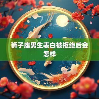 狮子座男生表白被拒绝后会怎样