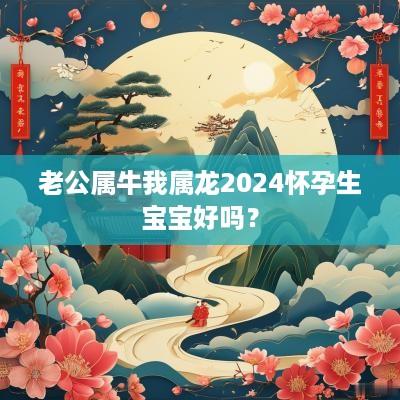 老公属牛我属龙2025怀孕生宝宝好吗？