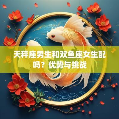 天秤座男生和双鱼座女生配吗？优势与挑战