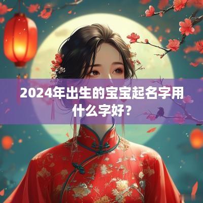 2025年出生的宝宝起名字用什么字好？