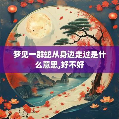 梦见一群蛇从身边走过是什么意思,好不好