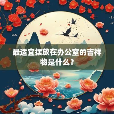 最适宜摆放在办公室的吉祥物是什么？
