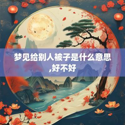 梦见给别人被子是什么意思,好不好