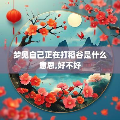 梦见自己正在打稻谷是什么意思,好不好