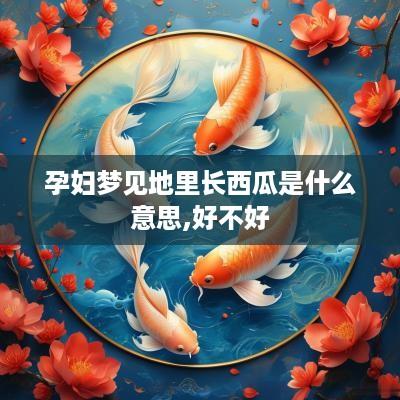 孕妇梦见地里长西瓜是什么意思,好不好