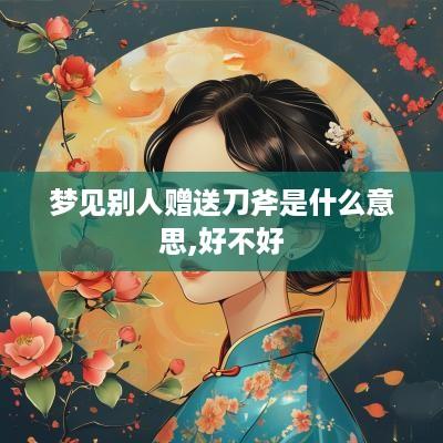 梦见别人赠送刀斧是什么意思,好不好