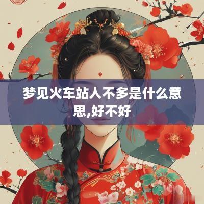 梦见火车站人不多是什么意思,好不好