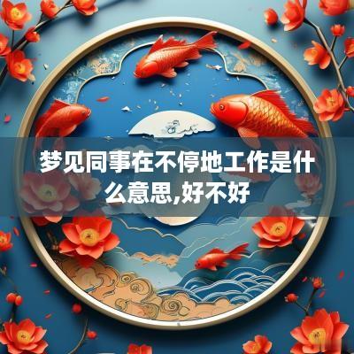 梦见同事在不停地工作是什么意思,好不好