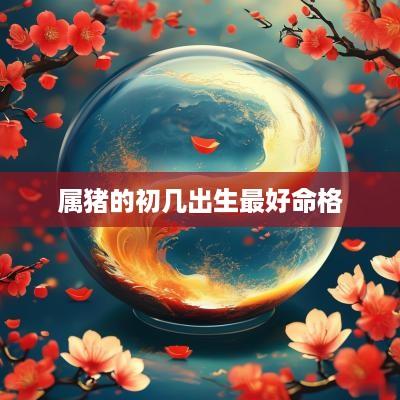 属猪的初几出生最好命格