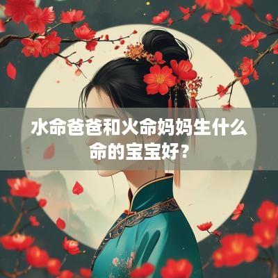水命爸爸和火命妈妈生什么命的宝宝好？