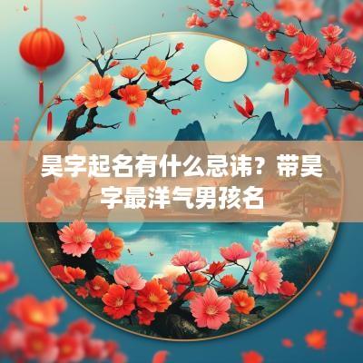 昊字起名有什么忌讳？带昊字最洋气男孩名