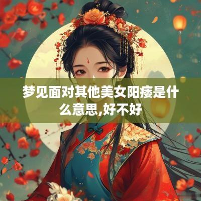 梦见面对其他美女阳痿是什么意思,好不好