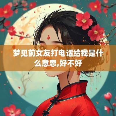梦见前女友打电话给我是什么意思,好不好