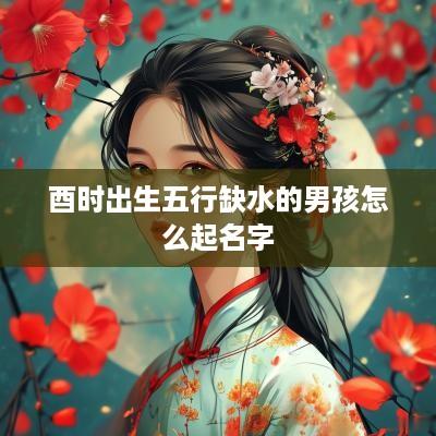 酉时出生五行缺水的男孩怎么起名字