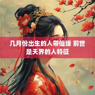 几月份出生的人带仙缘 前世是天界的人特征