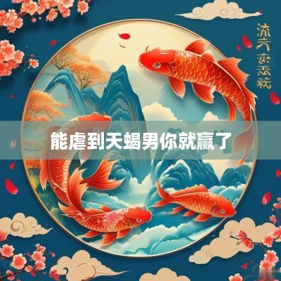 能虐到天蝎男你就赢了