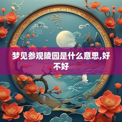 梦见参观陵园是什么意思,好不好