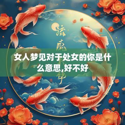 女人梦见对于处女的你是什么意思,好不好