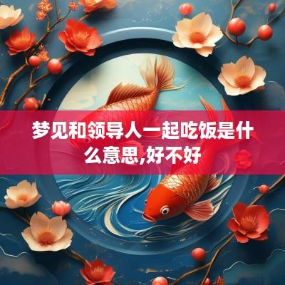 梦见和领导人一起吃饭是什么意思,好不好