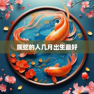 属蛇的人几月出生最好