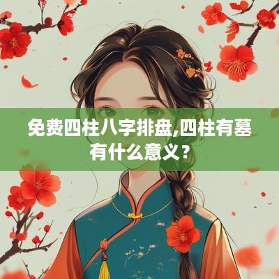 免费四柱八字排盘,四柱有墓有什么意义？