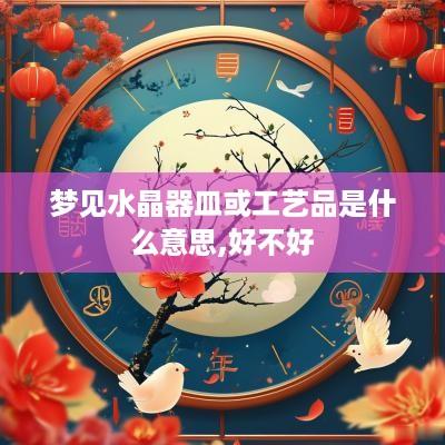 梦见水晶器皿或工艺品是什么意思,好不好