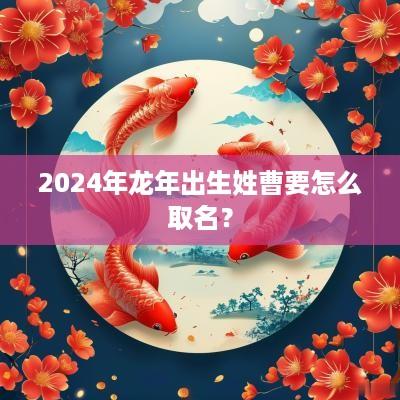 2025年蛇年出生姓曹要怎么取名？
