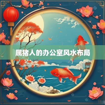 属猪人的办公室风水布局