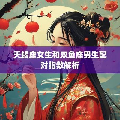 天蝎座女生和双鱼座男生配对指数解析