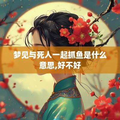 梦见与死人一起抓鱼是什么意思,好不好