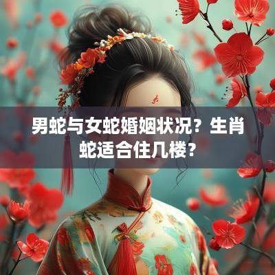 男蛇与女蛇婚姻状况？生肖蛇适合住几楼？