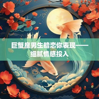 巨蟹座男生暗恋你表现——细腻情感投入