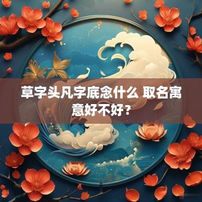 草字头凡字底念什么 取名寓意好不好？