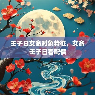 壬子日女命对象特征，女命壬子日看配偶