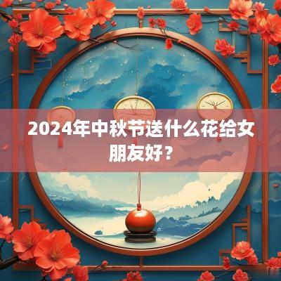 2025年中秋节送什么花给女朋友好？