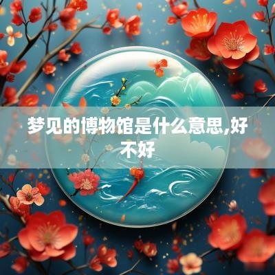 梦见的博物馆是什么意思,好不好