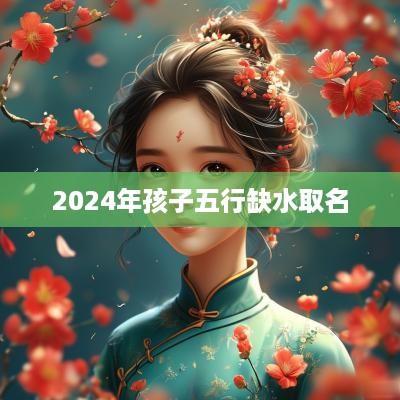 2025年孩子五行缺水取名