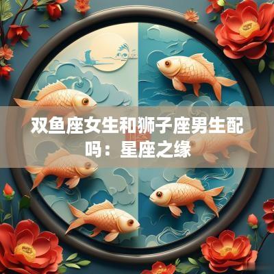 双鱼座女生和狮子座男生配吗：星座之缘