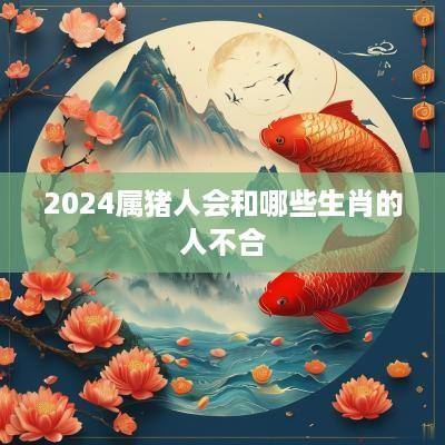 2025属猪人会和哪些生肖的人不合